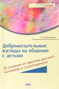 Доброжелательные взгляды на общение с детьми: 21 ситуация из практики детского психиатра и психотерапевта