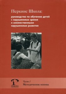 Перкинс Школа: руководство по обучению детей с нарушениями зрения и множественными нарушениями развития. Часть 1. Методические основы.